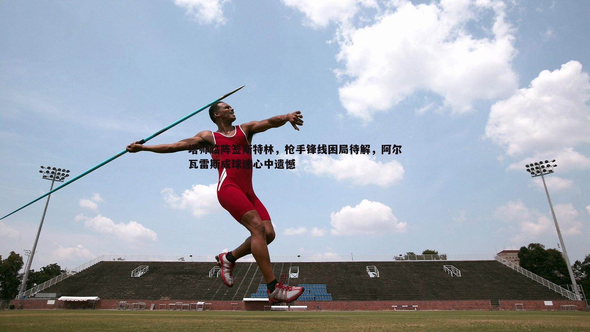塔帅临阵签斯特林，枪手锋线困局待解，阿尔瓦雷斯成球迷心中遗憾