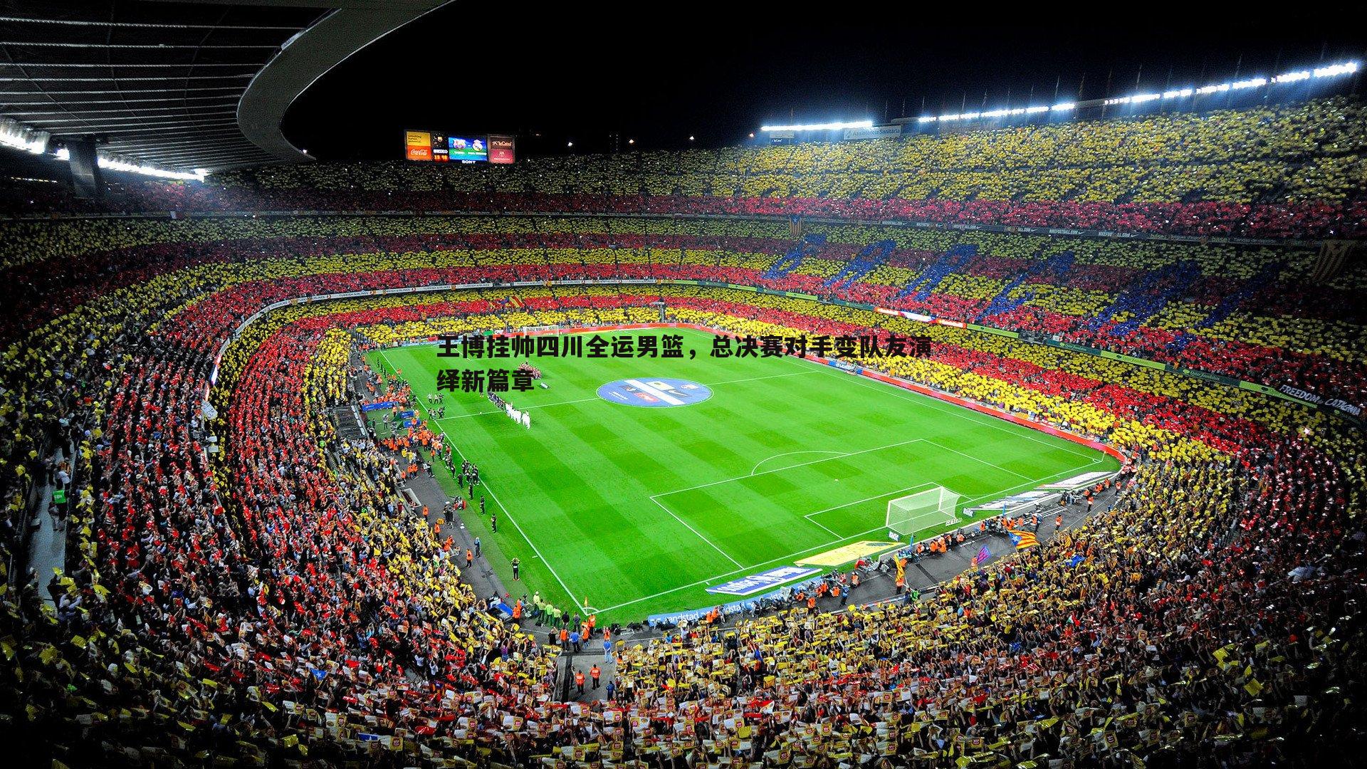 王博挂帅四川全运男篮，总决赛对手变队友演绎新篇章