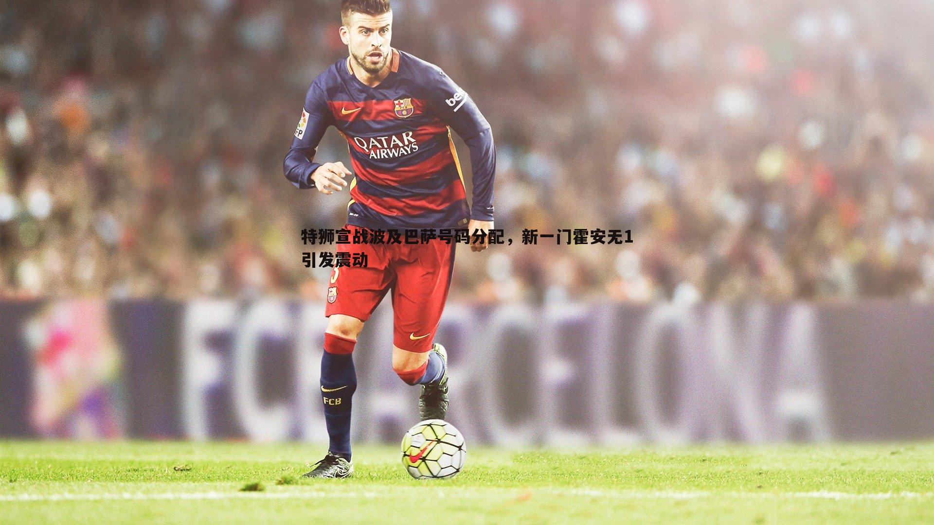 特狮宣战波及巴萨号码分配，新一门霍安无1引发震动