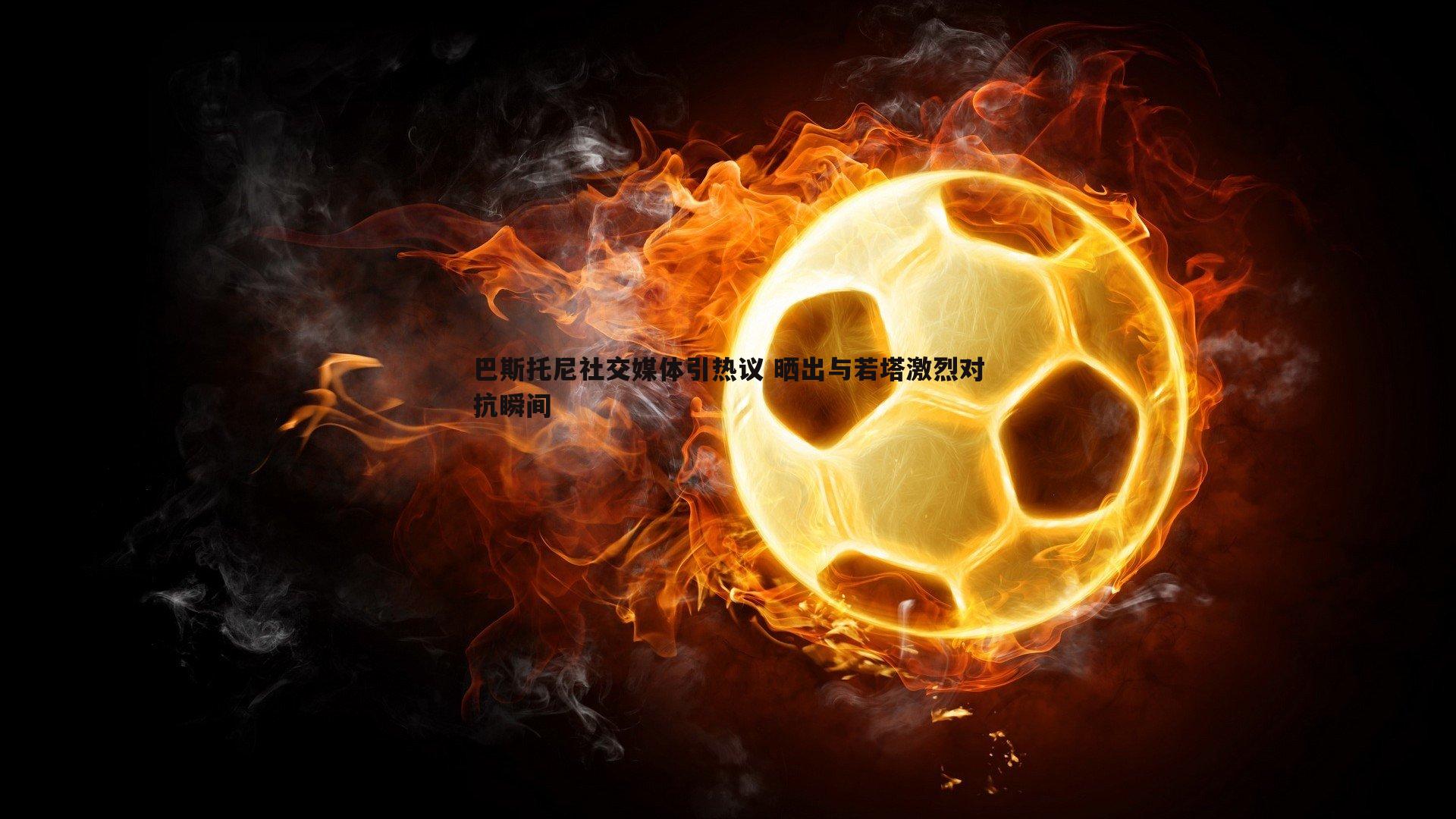 巴斯托尼社交媒体引热议 晒出与若塔激烈对抗瞬间