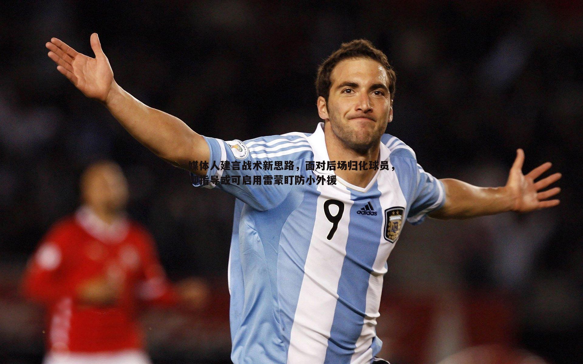 媒体人建言战术新思路,面对后场归化球员,郭指导或可启用雷蒙盯防小外援