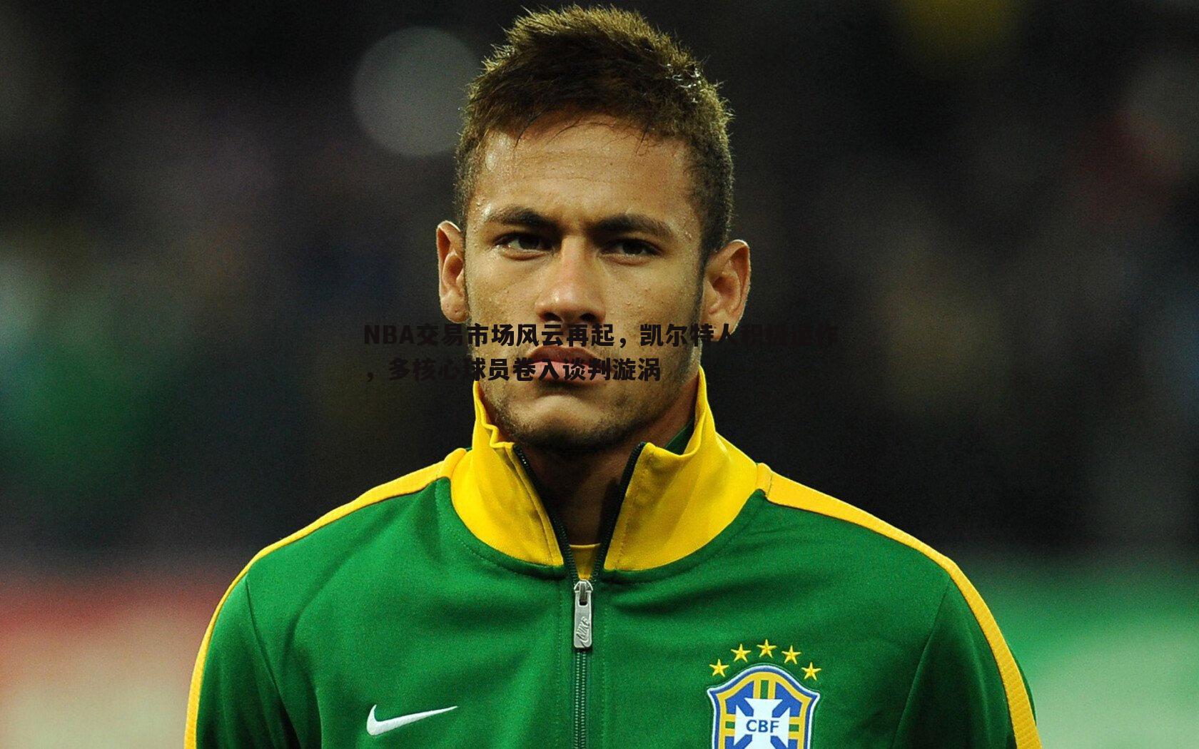 NBA交易市场风云再起,凯尔特人积极运作,多核心球员卷入谈判漩涡