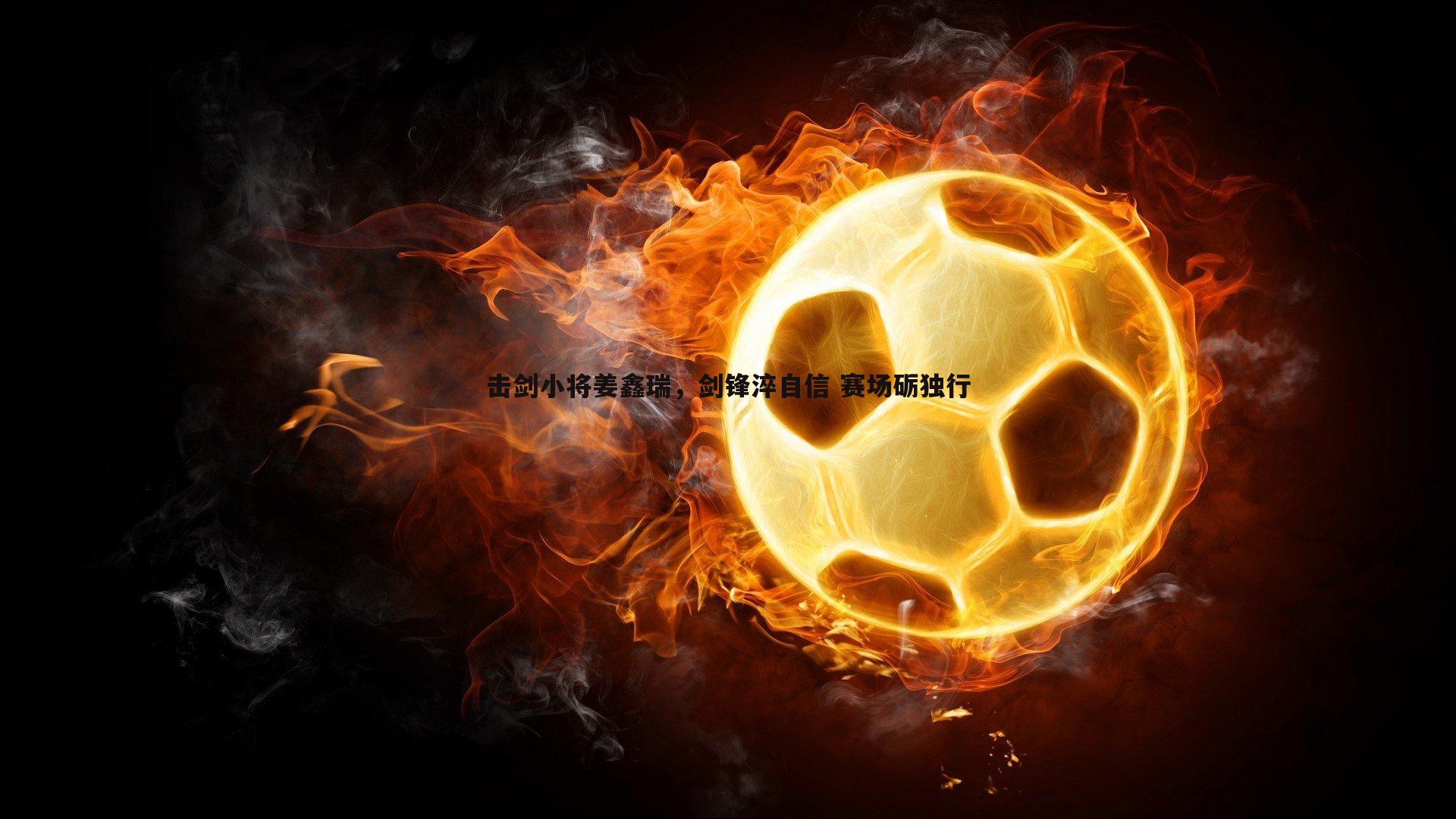 击剑小将姜鑫瑞，剑锋淬自信 赛场砺独行