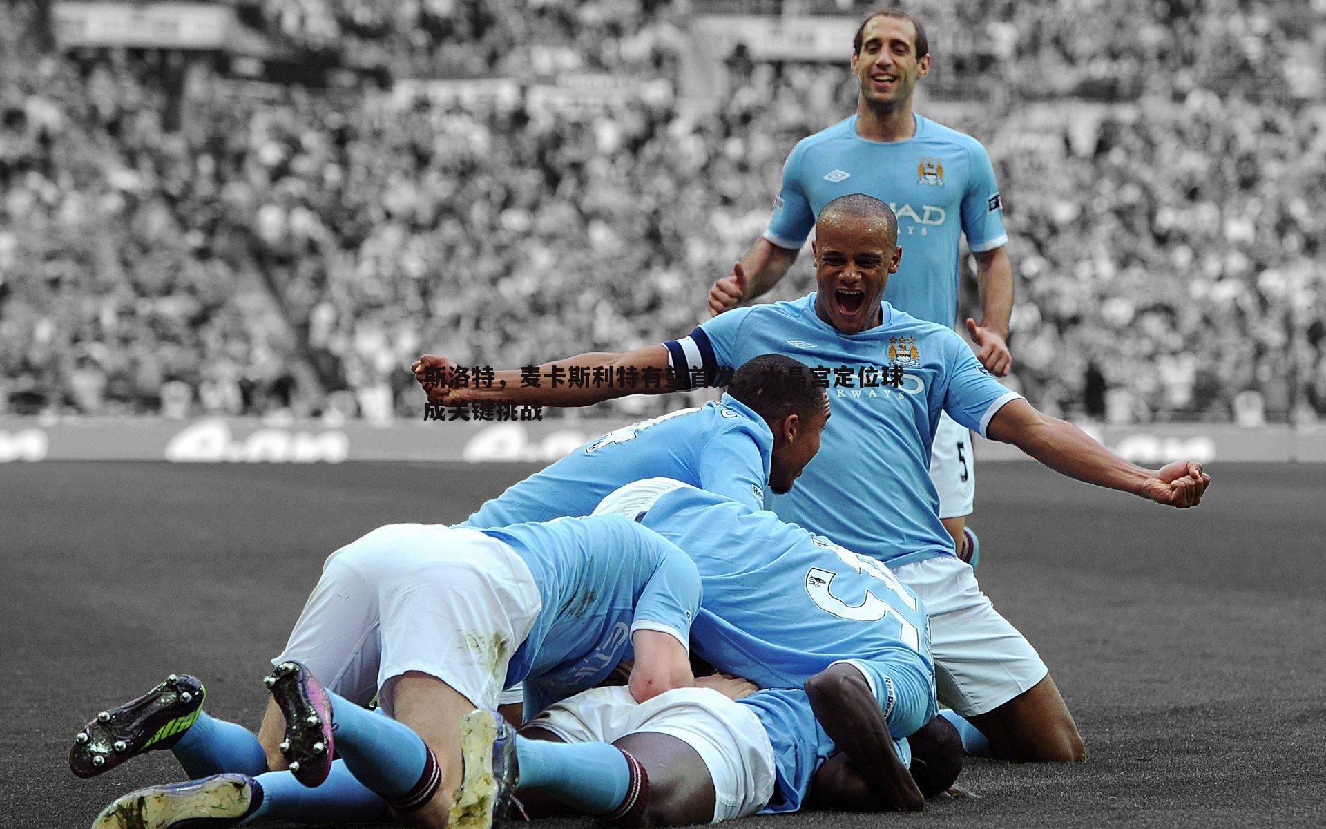 斯洛特，麦卡斯利特有望首发，水晶宫定位球成关键挑战