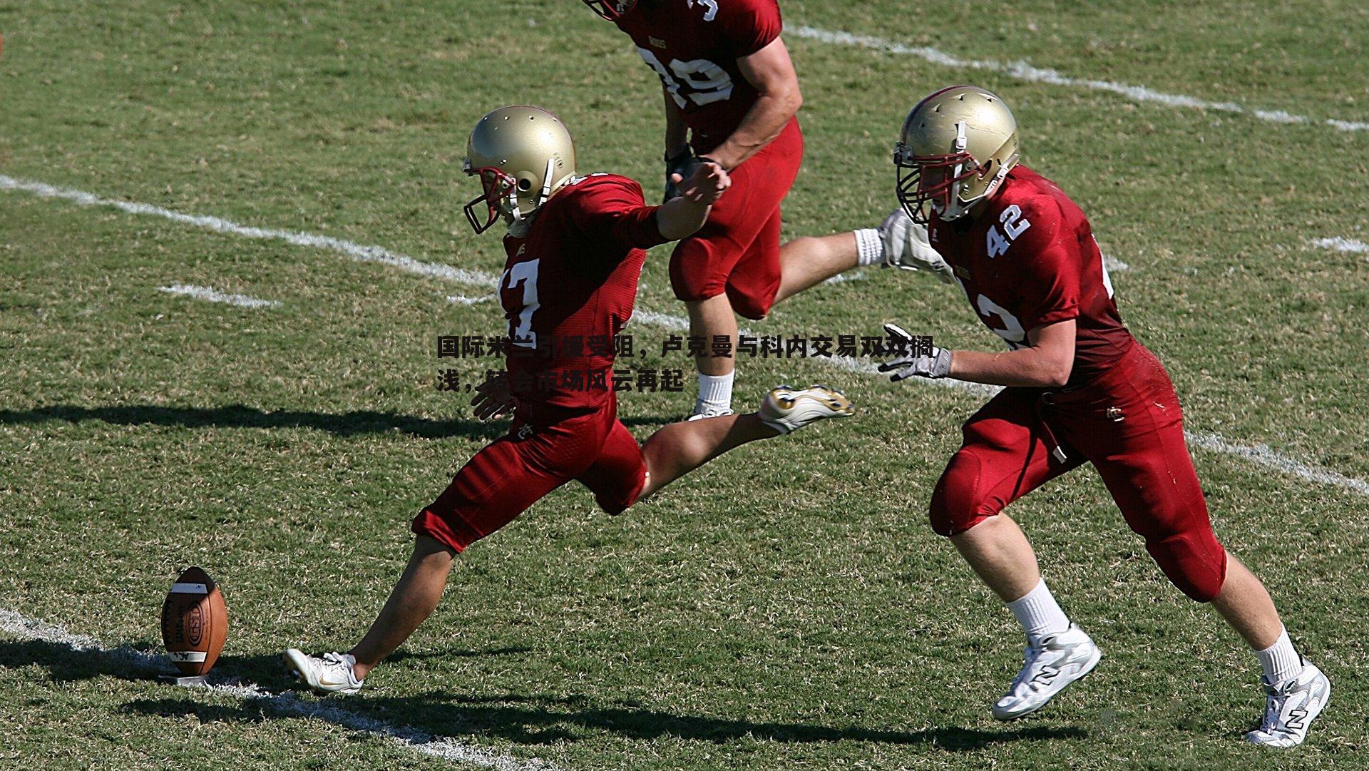 国际米兰引援受阻,卢克曼与科内交易双双搁浅,转会市场风云再起