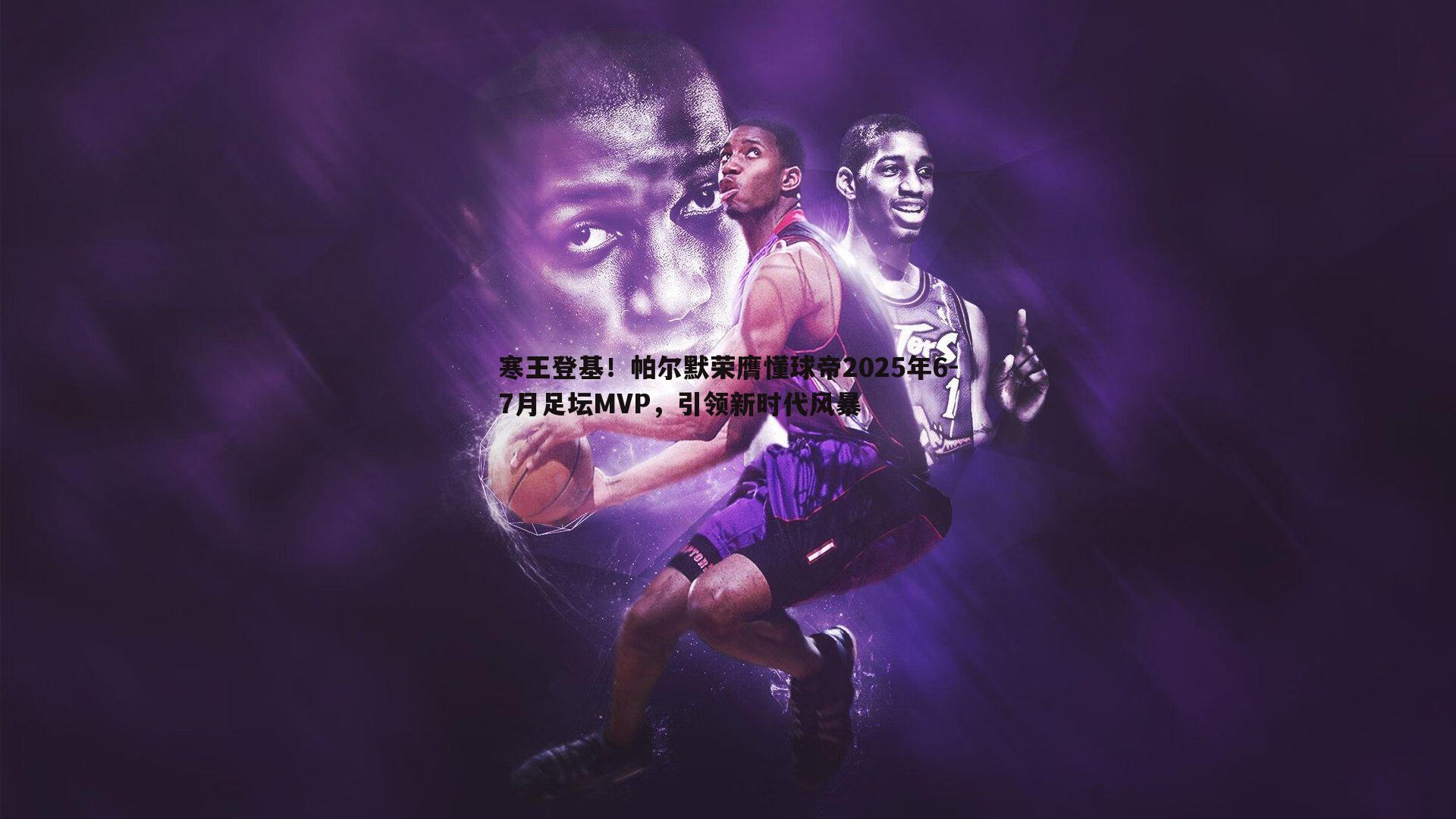 寒王登基！帕尔默荣膺懂球帝2025年6-7月足坛MVP，引领新时代风暴